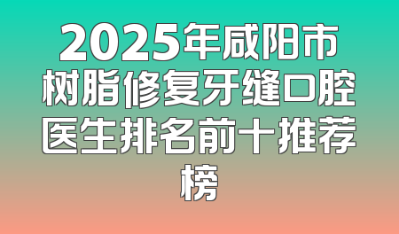 2025年咸阳市树脂修复牙缝口腔医生排名前十推荐榜