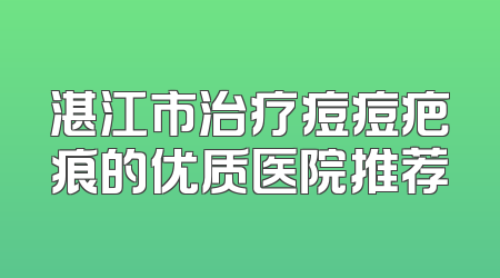 湛江市治疗痘痘疤痕的优质医院推荐