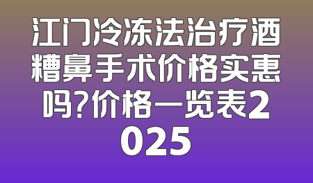 江门冷冻法治疗酒糟鼻手术价格实惠吗？价格一览表2025