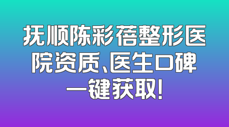 抚顺陈彩蓓整形医院资质、医生口碑一键获取！