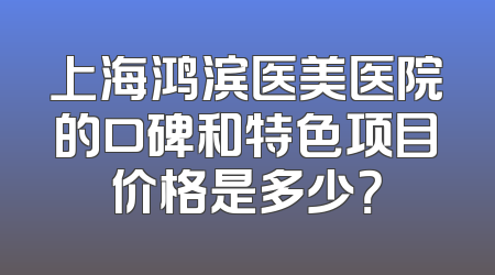 上海鸿滨医美医院的口碑和特色项目价格是多少？
