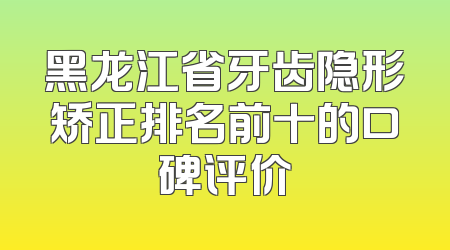 黑龙江省牙齿隐形矫正排名前十的口碑评价