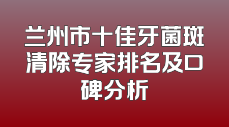 兰州市十佳牙菌斑清除专家排名及口碑分析