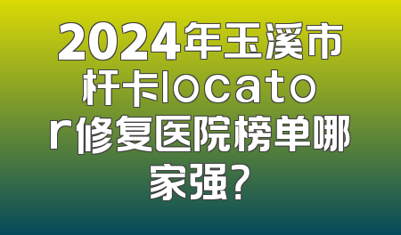 2024年玉溪市杆卡locator修复医院榜单哪家强？