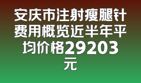 安庆市注射瘦腿针费用概览近半年平均价格29203元