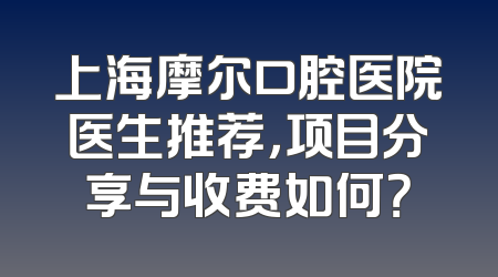 上海摩尔口腔医院医生推荐，项目分享与收费如何？