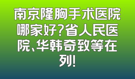 南京隆胸手术医院哪家好？省人民医院、华韩奇致等在列！