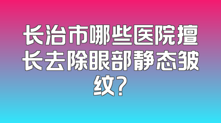 长治市哪些医院擅长去除眼部静态皱纹？