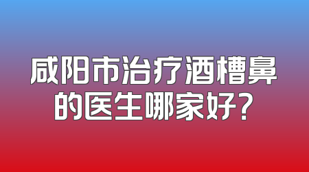 咸阳市治疗酒槽鼻的医生哪家好？