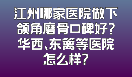 江州哪家医院做下颌角磨骨口碑好？华西、东篱等医院怎么样？