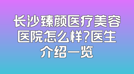长沙臻颜医疗美容医院怎么样？医生介绍一览