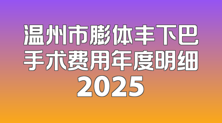 温州市膨体丰下巴手术费用年度明细2025