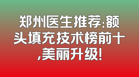 郑州医生推荐：额头填充技术榜前十，美丽升级！