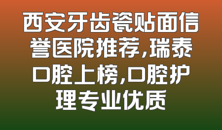 西安牙齿瓷贴面信誉医院推荐，瑞泰口腔上榜，口腔护理专业优质
