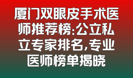 厦门双眼皮手术医师推荐榜：公立私立专家排名，专业医师榜单揭晓