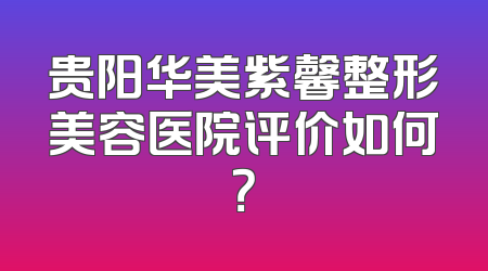 贵阳华美紫馨整形美容医院评价如何？
