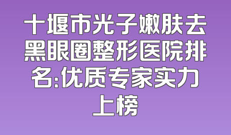 十堰市光子嫩肤去黑眼圈整形医院排名：优质专家实力上榜