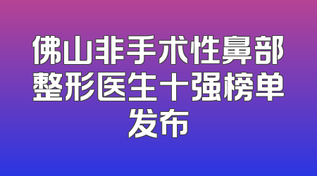 佛山非手术性鼻部整形医生十强榜单发布