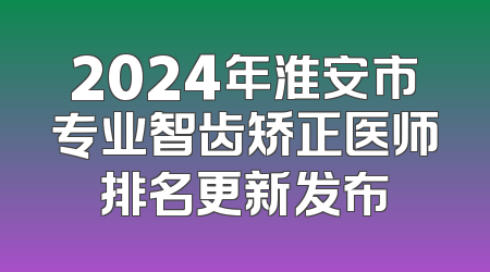 2024年淮安市专业智齿矫正医师排名更新发布