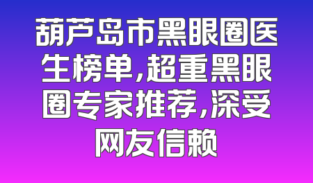 葫芦岛市黑眼圈医生榜单，超重黑眼圈专家推荐，深受网友信赖