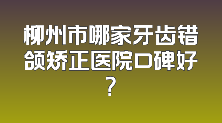 柳州市哪家牙齿错颌矫正医院口碑好？