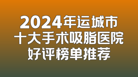 2024年运城市十大手术吸脂医院好评榜单推荐