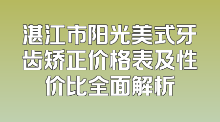 湛江市阳光美式牙齿矫正价格表及性价比全面解析