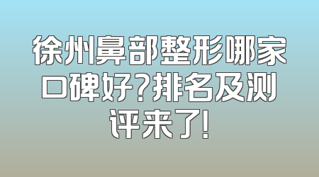 徐州鼻部整形哪家口碑好？排名及测评来了！