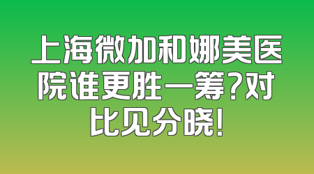 上海微加和娜美医院谁更胜一筹？对比见分晓！
