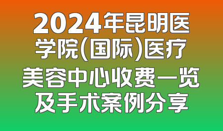 2024年昆明医学院（国际）医疗美容中心收费一览及手术案例分享