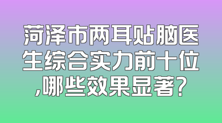 菏泽市两耳贴脑医生综合实力前十位，哪些效果显著？