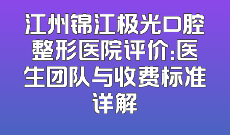 江州锦江极光口腔整形医院评价：医生团队与收费标准详解