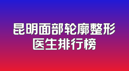 昆明面部轮廓整形医生排行榜