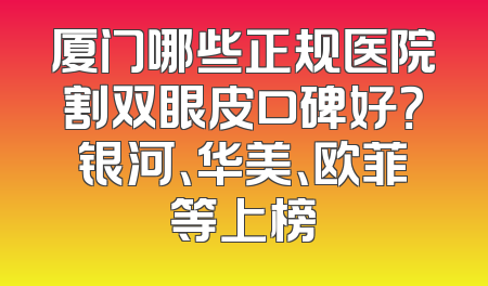 厦门哪些正规医院割双眼皮口碑好？银河、华美、欧菲等上榜