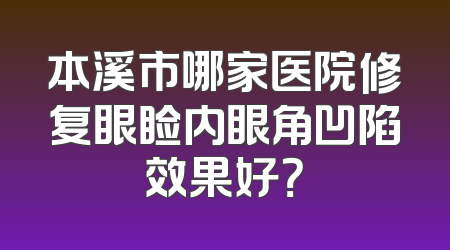 本溪市哪家医院修复眼睑内眼角凹陷效果好？