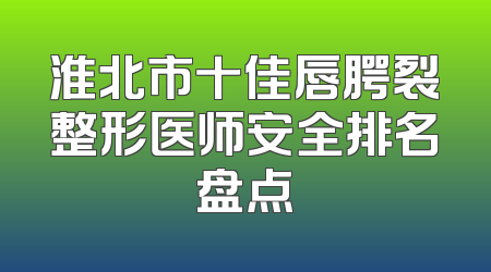 淮北市十佳唇腭裂整形医师安全排名盘点