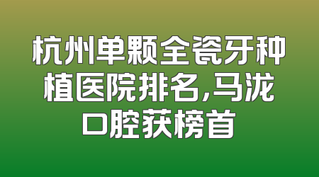 杭州单颗全瓷牙种植医院排名，马泷口腔获榜首