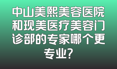中山美熙美容医院和现美医疗美容门诊部的专家哪个更专业？