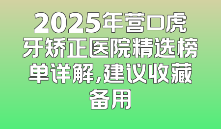 2025年营口虎牙矫正医院精选榜单详解，建议收藏备用