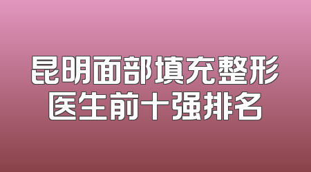 昆明面部填充整形医生前十强排名