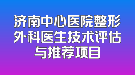 济南中心医院整形外科医生技术评估与推荐项目