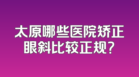 太原哪些医院矫正眼斜比较正规？