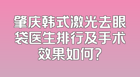 肇庆韩式激光去眼袋医生排行及手术效果如何？