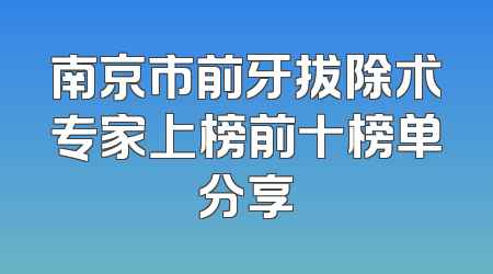 南京市前牙拔除术专家上榜前十榜单分享
