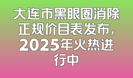大连市黑眼圈消除正规价目表发布，2025年火热进行中