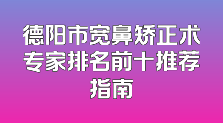 德阳市宽鼻矫正术专家排名前十推荐指南
