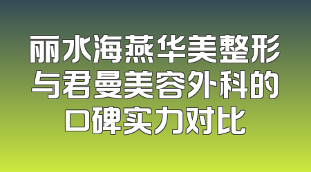 丽水海燕华美整形与君曼美容外科的口碑实力对比