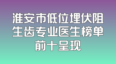 淮安市低位埋伏阻生齿专业医生榜单前十呈现