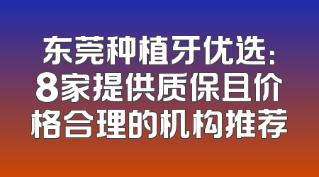 东莞种植牙优选：8家提供质保且价格合理的机构推荐