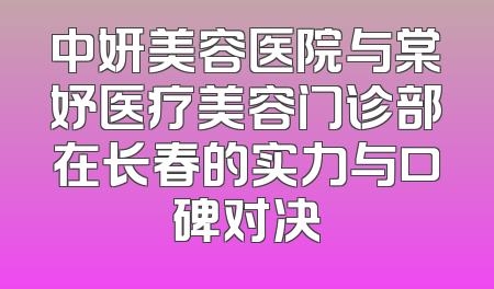 中妍美容医院与棠妤医疗美容门诊部在长春的实力与口碑对决